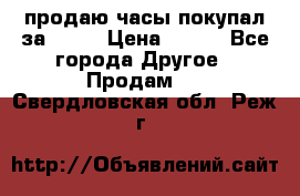 продаю часы покупал за 1500 › Цена ­ 500 - Все города Другое » Продам   . Свердловская обл.,Реж г.